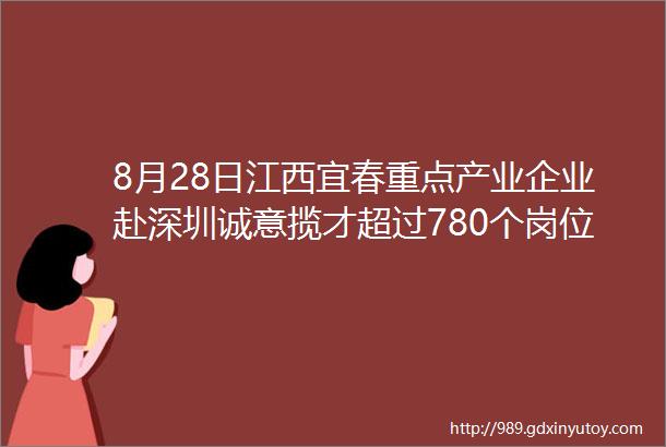 8月28日江西宜春重点产业企业赴深圳诚意揽才超过780个岗位虚位以待